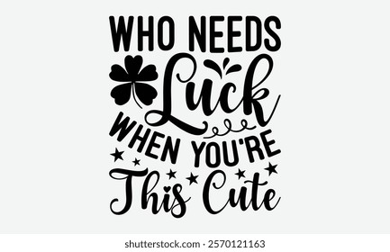 Who Needs Luck When You’re This Cute - St. Patrick’s Day T-Shirt Designs, Conceptual Handwritten Phrase Calligraphic, Vector Illustration With Hand-Drawn Lettering, For Poster, Hoodie, Wall, Banner,