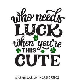 Who needs luck when you are this cute. Hand lettering quote with shamrocks isolated on white background. Vector typography for St. Patrick's day decor, cards, posters, banners, t shirts