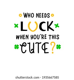 Who needs luck when you are this cute is great as a kids  tshirt print or greeting card for St Patricks Day. Vector quote isolated on white background