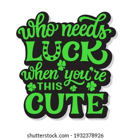 Who needs luck when you're this cute. Hand lettering quote with clover isolated on white background. Vector typography for St. Patrick's day decor, t shirts, posters, cards, banners