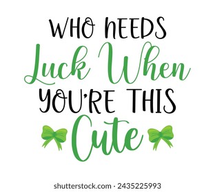 Who Needs Luck When You're This Cute T-shirt, St Patrick's Day Saying, Saint Patrick's Day, St Patrick's Day Shirt, Shamrock, Irish, Lucky, Cut File For Cricut And Silhouette