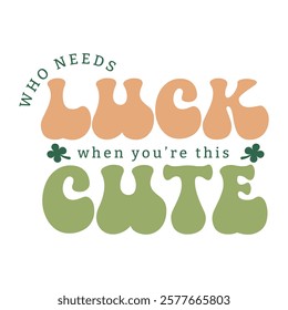 Who Needs Luck When You're This Cute, Adorable Saint Patricks Day Shamrock Typography 