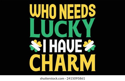 Who Needs Lucky I Have Charm - St. Patrick’s Day T Shirt Design, Hand drawn lettering phrase, Cutting and Silhouette, card, Typography Vector illustration for poster, banner, flyer and mug.