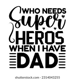 Who Needs Super Heros When I Have Dad, Father's day shirt print template Typography design, for Dad Daddy daughter grandma girl women aunt dad life child best Daddy adorable shirt