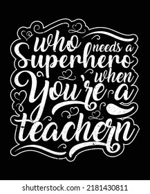 Who Needs A Superhero When You Are A Teacher Typography Vector Artwork Design