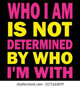 Who I Am Is Not Determined By Who I'M With T-Shirt