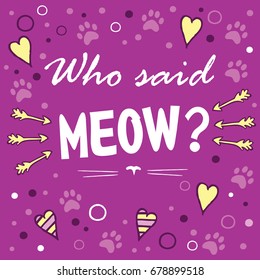 Who said meow? Colored layout with fun phrase, heart shapes and cat's footprint, lettering  / Great for textile 