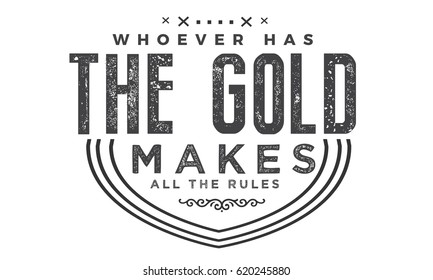 whoever has the gold, makes the rules. motivation quote