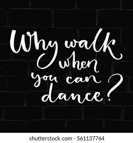 Why walk when you can dance. Inspiration quote about dancing. Handwritten saying for t-shirts, ballroom posters and wall art.