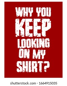 Why You Keep Looking on My Shirt? Funny Phrase T-Shirt Design. Quote. Vector Illustration 