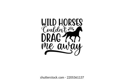 Wild horses couldn't drag me away -   Lettering design for greeting banners, Mouse Pads, Prints, Cards and Posters, Mugs, Notebooks, Floor Pillows and T-shirt prints design.
