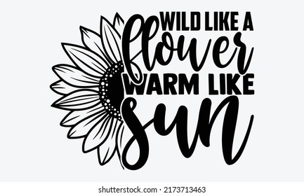 Wild like a flower warm like sun - Sunflower t shirts design, Hand drawn lettering phrase, Calligraphy t shirt design, Isolated on white background, svg Files for Cutting Cricut and Silhouette, EPS 10