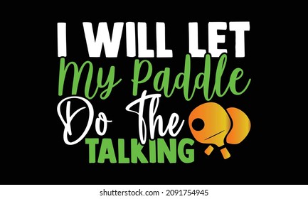 I Will Let My Paddle Do The Talking- Table Tennis t shirts design, Hand drawn lettering phrase and Calligraphy t shirt design, svg Files for Cutting Cricut and Silhouette, EPS 10