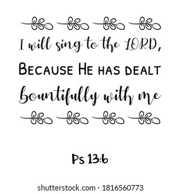  I will sing to the LORD, Because He has dealt bountifully with me. Bible verse quote