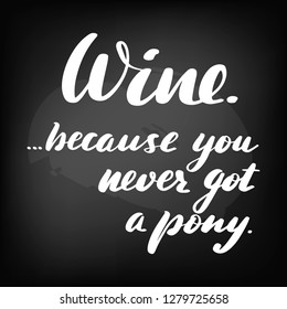 Wine, because you never got a pony. Chalkboard blackboard lettering. Handwritten text, chalk on a blackboard, vector illustration.