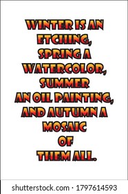 Winter is an etching, spring a watercolor, summer an oil painting and autumn a mosaic of them all. Short Inspirational quote for T shirt.