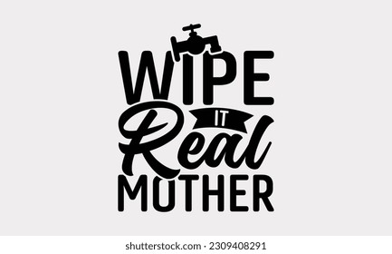 Wipe It Real Mother - Bathroom T-Shirt Design, Motivational Inspirational SVG Quotes, Illustration For Prints On T-Shirts And Banners, Posters, Cards. svg