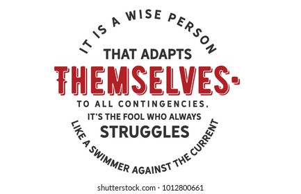It is a wise person that adapts themselves to all contingencies; it's the fool who always struggles like a swimmer against the current.