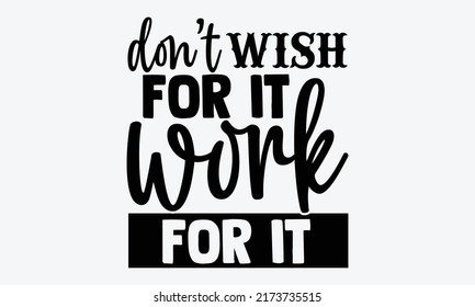 Don’t wish for it work for it - motivational t shirts design, Hand drawn lettering phrase, Calligraphy t shirt design, Isolated on white background, svg Files for Cutting Cricut and Silhouette, EPS 10