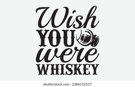 Wish You Were Whiskey -Alcohol T-Shirt Design, Vector Illustration With Hand Drawn Lettering, For Poster, Hoodie, Cutting Machine.