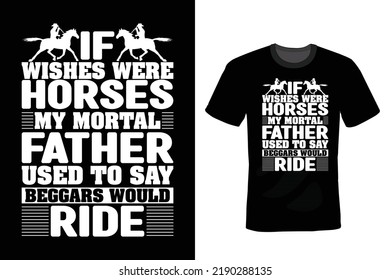 If wishes were horses, my mortal father used to say, beggars would ride. Horse T shirt design, vintage, typography