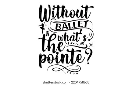 Without ballet what’s the pointe - Ballet svg t shirt design, ballet SVG Cut Files, Girl Ballet Design, Hand drawn lettering phrase and vector sign, EPS 10 svg