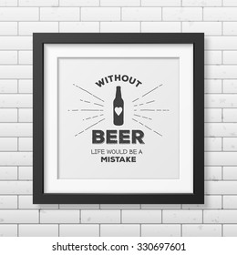 Without beer life would be a mistake - Quote typographical Background in realistic square black frame on the brick wall background. Vector EPS10 illustration. 
