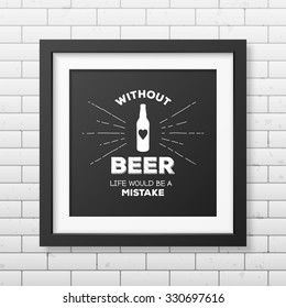 Without beer life would be a mistake - Quote typographical Background in realistic square black frame on the brick wall background. Vector EPS10 illustration. 