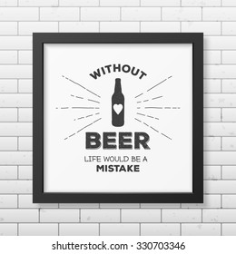 Without beer life would be a mistake - Quote typographical Background in realistic square black frame on the brick wall background. Vector EPS10 illustration. 
