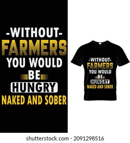 -Without- farmers you would be hungry naked and sober, Farmer T-Shirt Design.