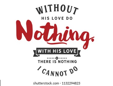 Without His love I can do nothing, with His love there is nothing I cannot do. 