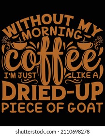 without my morning coffee I am just like a dried-up piece of goat t-shirt design for coffee lovers