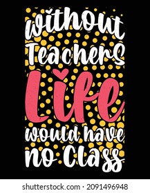 without teachers life would have no class Printable Vector Illustration. typography t-shirt graphics, typography art lettering composition design.