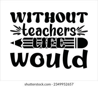 Without TEACHERS life would svg, Teacher ,Teacher appreciation T shirt, teacher life, Printable, Cricut  Silhouette files pancil svg, svg