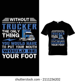 Without Trucker the only thing  you would have to put your mouth...t-shirt
