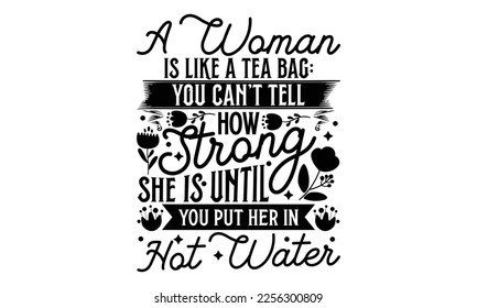 A Woman Is Like A Tea Bag: You Can’t Tell How Strong She Is Until You Put Her In Hot Water - Women's DayT-shirt Design, svg for Cutting Machine, Silhouette Cameo, Cricut, Illustration for prints on ba