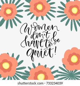 Women don't have to be quite. Feminism phrase handwritten calligraphy lettering with colored flowers around. Girly poster or greeting card.