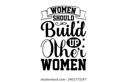 Women Should Build Up Other Women- Women Empowerment t- shirt design, Hand drawn lettering phrase, Illustration for prints on t-shirts and bags, posters, cards, Vector illustration Template.