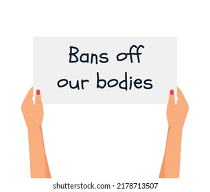 Women's hands hold a poster with the words Bans of our bodies. Protest against the abortion ban. Arms with placards supporting abortion rights. Fighting for women's rights. Vector illustration.