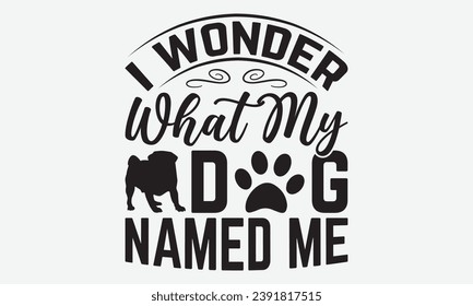 I Wonder What My Dog Named Me -Dog T-Shirt Design, Modern Calligraphy, Illustration For Mugs, Hoodie, Bags, Posters, Vector Files Are Editable.