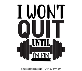 I wont quit until Im fim