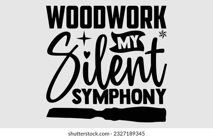 Woodwork My Silent Symphony- Carpenter t- shirt design, Handmade calligraphy vector greeting card template with typography text, bags, posters, cards, EPS 10