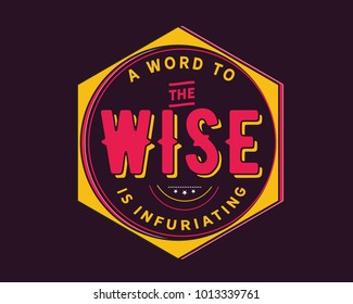 A word to the wise is infuriating.