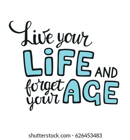 Words: Live your life, forget your age. Vector inspirational quote. Hand lettering, typographic element for your design. Can be printed on T-shirts, bags, posters, invitations, cards.