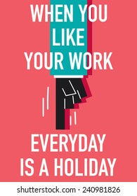 Words WHEN YOU LIKE YOUR WORK EVERYDAY IS A HOLIDAY