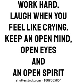 Work hard. Laugh when you feel like crying. Keep an open mind, open eyes and an open spirit