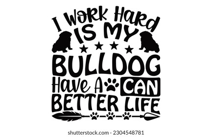 I Work Hard Is My Bulldog Have A Can Better Life - Bulldog SVG Design, Hand drawn lettering phrase, Illustration for prints on t-shirts, bags, posters and cards, for Cutting Machine, Silhouette Cameo,