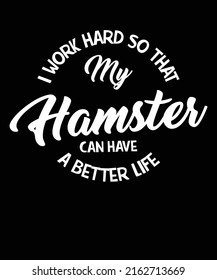 I Work Hard So That My Hamster Can Have A Better Life