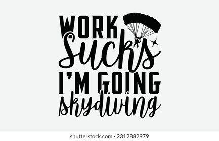 Work Sucks I'm Going Skydiving - Skydiving T-shirt Design, Handmade Calligraphy Vector Illustration, Greeting Card Template With Typography Text.