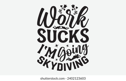 Work Sucks I'm Going Skydiving -Skydiving T-Shirt Design, Vector Illustration With Hand Drawn Lettering, For Poster, Hoodie, Cutting Machine.